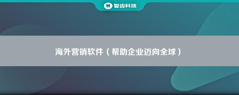 海外营销软件（帮助企业迈向全球）